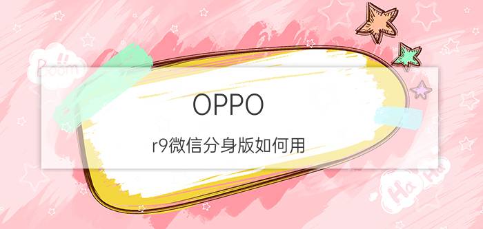 OPPO r9微信分身版如何用 OPPO r9微信分身版设置方法